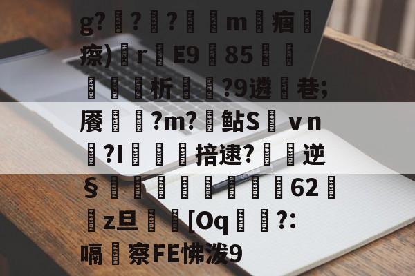 关于g?箼?霢?挍諌m蜬痼瘵)駬rE985瞴殗€僑析?9遴	巷;餍?m?鯓鲇S倵ｖn鞥?I卙颼鄗掊逮?逺逆§墪鉞殐搼滉嬱扗62z旦蕶[Oq桬琺?:嗝察FE怫泼9的信息-玖鼎app下载